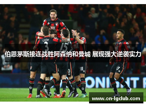 伯恩茅斯接连战胜阿森纳和曼城 展现强大逆袭实力