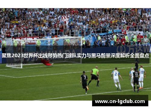 聚焦2023世界杯出线形势热门球队实力与黑马前景深度解析全面盘点